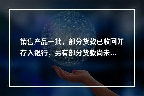 销售产品一批，部分货款已收回并存入银行，另有部分货款尚未收回