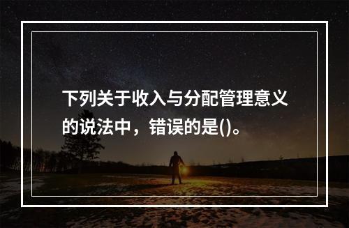 下列关于收入与分配管理意义的说法中，错误的是()。