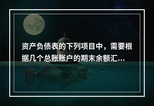 资产负债表的下列项目中，需要根据几个总账账户的期末余额汇总填