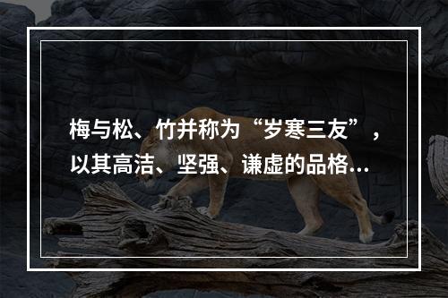 梅与松、竹并称为“岁寒三友”，以其高洁、坚强、谦虚的品格，给