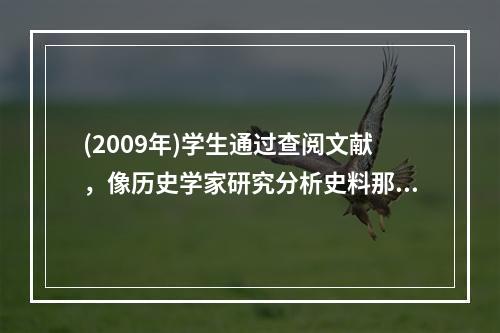 (2009年)学生通过查阅文献，像历史学家研究分析史料那样，