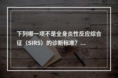 下列哪一项不是全身炎性反应综合征（SIRS）的诊断标准？（　