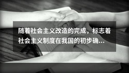 随着社会主义改造的完成，标志着社会主义制度在我国的初步确立，