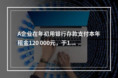 A企业在年初用银行存款支付本年租金120 000元，于1月末