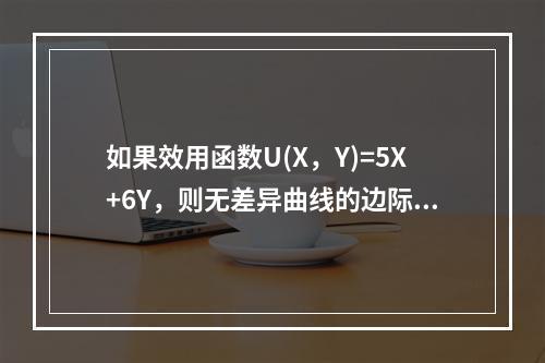 如果效用函数U(X，Y)=5X+6Y，则无差异曲线的边际替代