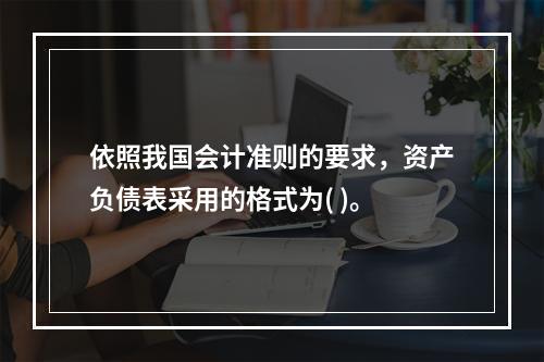 依照我国会计准则的要求，资产负债表采用的格式为( )。