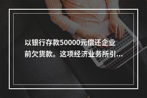 以银行存款50000元偿还企业前欠货款。这项经济业务所引起的