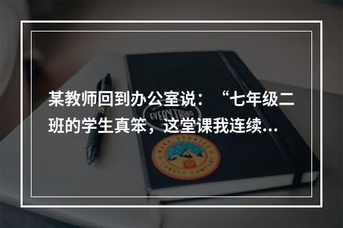 某教师回到办公室说：“七年级二班的学生真笨，这堂课我连续讲了