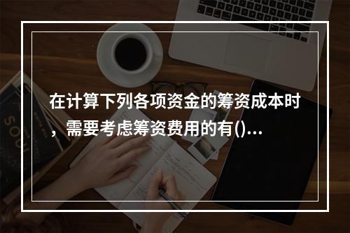 在计算下列各项资金的筹资成本时，需要考虑筹资费用的有()。