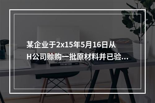 某企业于2x15年5月16日从H公司赊购一批原材料并已验收入