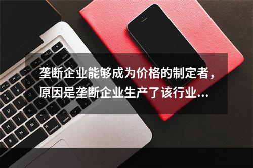 垄断企业能够成为价格的制定者，原因是垄断企业生产了该行业的全