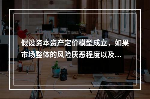 假设资本资产定价模型成立，如果市场整体的风险厌恶程度以及其他