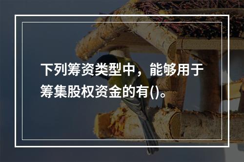 下列筹资类型中，能够用于筹集股权资金的有()。