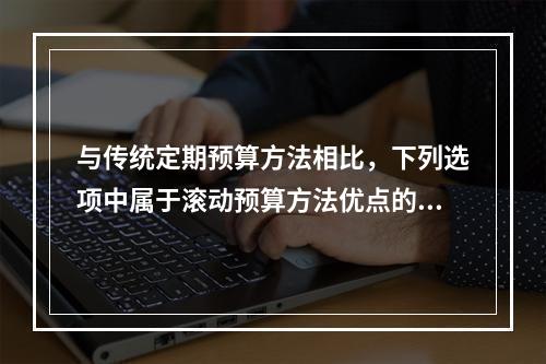 与传统定期预算方法相比，下列选项中属于滚动预算方法优点的有(