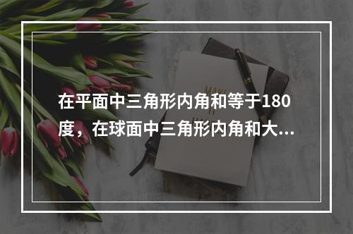 在平面中三角形内角和等于180度，在球面中三角形内角和大于1