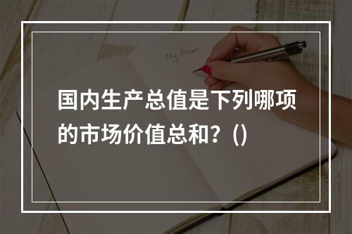 国内生产总值是下列哪项的市场价值总和？()