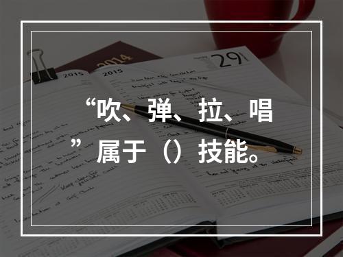 “吹、弹、拉、唱”属于（）技能。