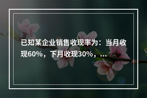 已知某企业销售收现率为：当月收现60%，下月收现30%，再下