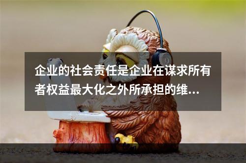 企业的社会责任是企业在谋求所有者权益最大化之外所承担的维护和