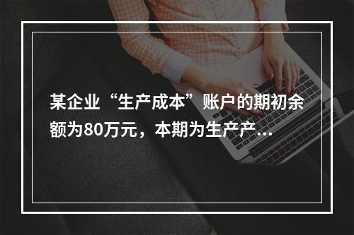 某企业“生产成本”账户的期初余额为80万元，本期为生产产品发