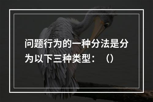 问题行为的一种分法是分为以下三种类型：（）