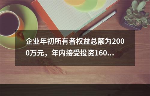 企业年初所有者权益总额为2000万元，年内接受投资160万元