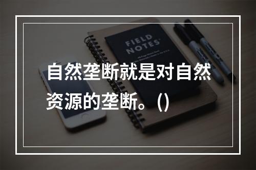 自然垄断就是对自然资源的垄断。()