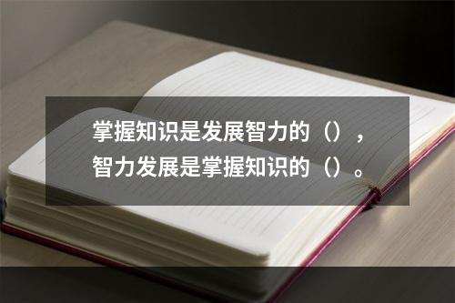 掌握知识是发展智力的（），智力发展是掌握知识的（）。