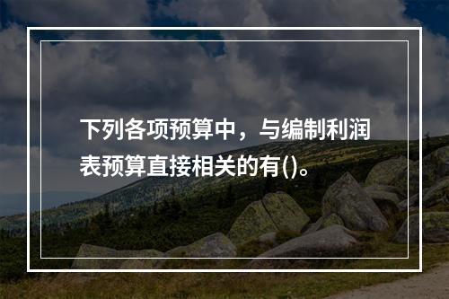 下列各项预算中，与编制利润表预算直接相关的有()。