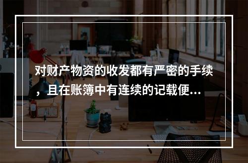 对财产物资的收发都有严密的手续，且在账簿中有连续的记载便于确