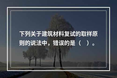 下列关于建筑材料复试的取样原则的说法中，错误的是（　）。