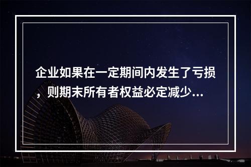 企业如果在一定期间内发生了亏损，则期末所有者权益必定减少。(