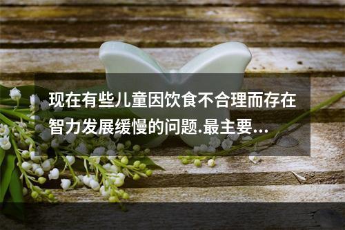 现在有些儿童因饮食不合理而存在智力发展缓慢的问题.最主要是由