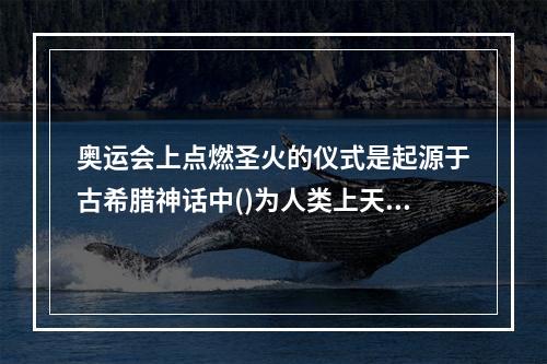 奥运会上点燃圣火的仪式是起源于古希腊神话中()为人类上天盗取