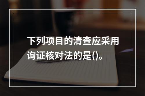 下列项目的清查应采用询证核对法的是()。