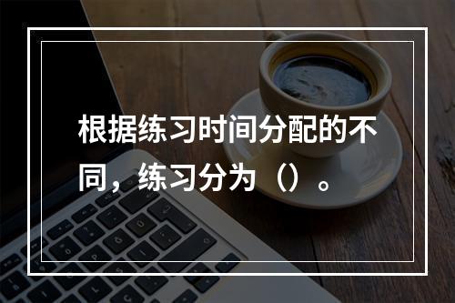 根据练习时间分配的不同，练习分为（）。