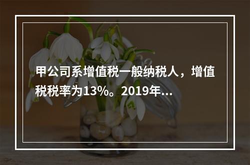 甲公司系增值税一般纳税人，增值税税率为13％。2019年1月