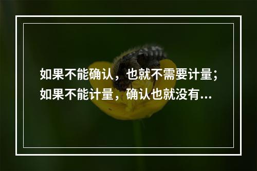 如果不能确认，也就不需要计量；如果不能计量，确认也就没有意义