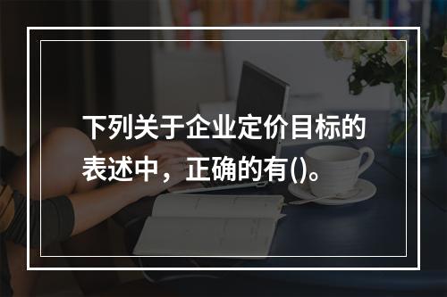 下列关于企业定价目标的表述中，正确的有()。