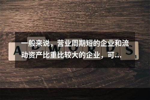 一般来说，营业周期短的企业和流动资产比重比较大的企业，可以适