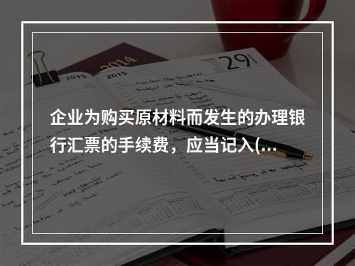 企业为购买原材料而发生的办理银行汇票的手续费，应当记入()。