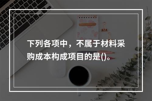 下列各项中，不属于材料采购成本构成项目的是()。