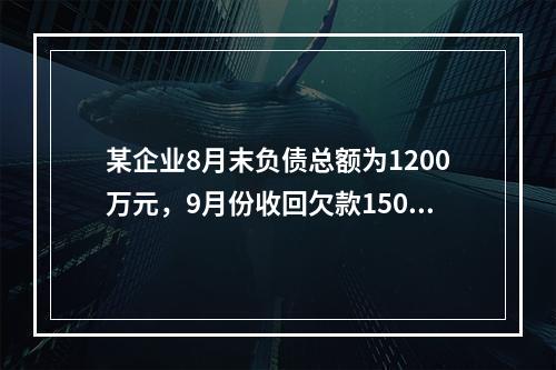 某企业8月末负债总额为1200万元，9月份收回欠款150万元