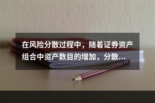 在风险分散过程中，随着证券资产组合中资产数目的增加，分散风险