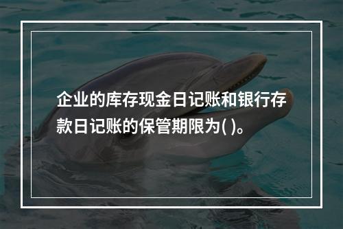 企业的库存现金日记账和银行存款日记账的保管期限为( )。