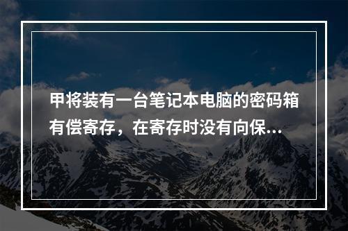 甲将装有一台笔记本电脑的密码箱有偿寄存，在寄存时没有向保管人