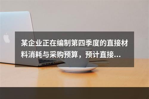 某企业正在编制第四季度的直接材料消耗与采购预算，预计直接材料