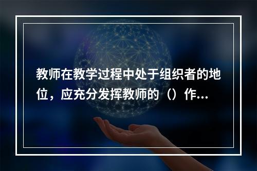 教师在教学过程中处于组织者的地位，应充分发挥教师的（）作用。