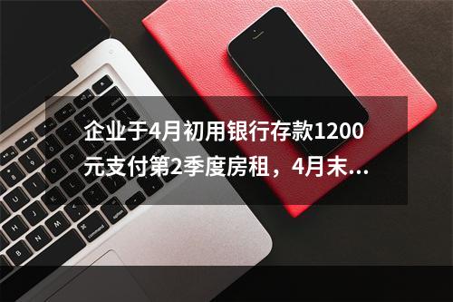 企业于4月初用银行存款1200元支付第2季度房租，4月末仅将