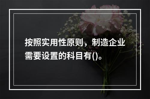 按照实用性原则，制造企业需要设置的科目有()。